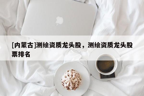[內(nèi)蒙古]測繪資質(zhì)龍頭股，測繪資質(zhì)龍頭股票排名