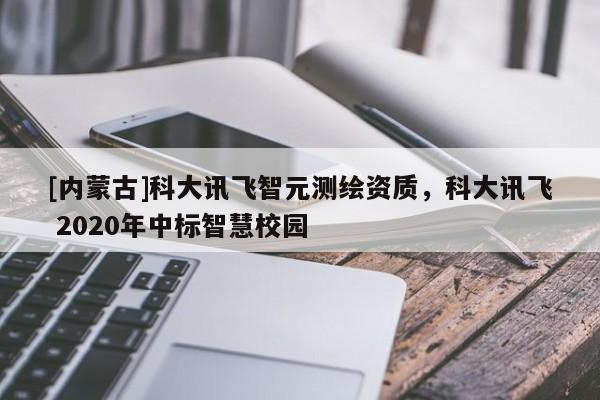 [內(nèi)蒙古]科大訊飛智元測繪資質(zhì)，科大訊飛 2020年中標(biāo)智慧校園