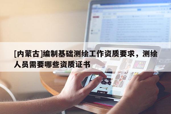 [內(nèi)蒙古]編制基礎(chǔ)測繪工作資質(zhì)要求，測繪人員需要哪些資質(zhì)證書