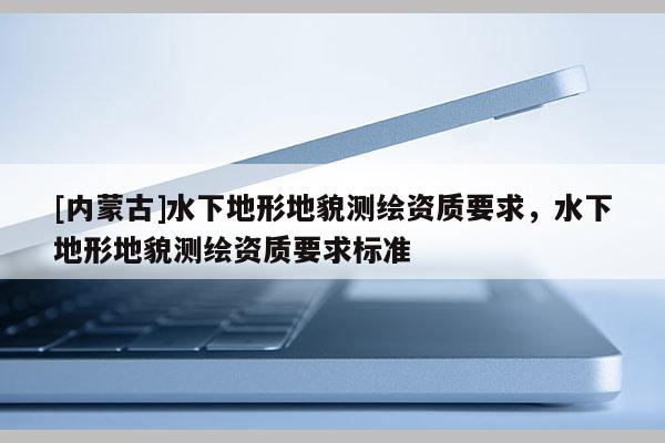 [內(nèi)蒙古]水下地形地貌測繪資質(zhì)要求，水下地形地貌測繪資質(zhì)要求標(biāo)準(zhǔn)