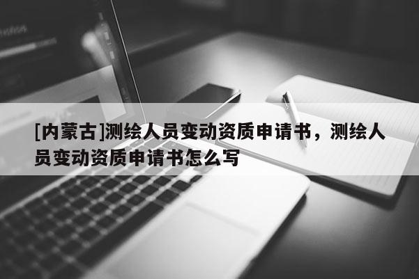 [內(nèi)蒙古]測(cè)繪人員變動(dòng)資質(zhì)申請(qǐng)書，測(cè)繪人員變動(dòng)資質(zhì)申請(qǐng)書怎么寫