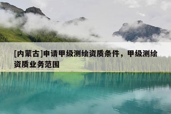 [內(nèi)蒙古]申請甲級測繪資質(zhì)條件，甲級測繪資質(zhì)業(yè)務(wù)范圍