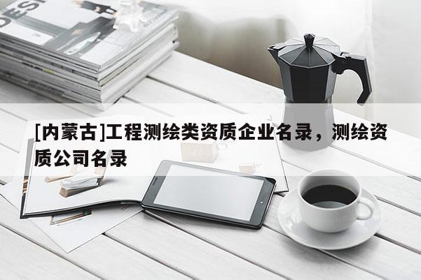 [內(nèi)蒙古]工程測繪類資質(zhì)企業(yè)名錄，測繪資質(zhì)公司名錄