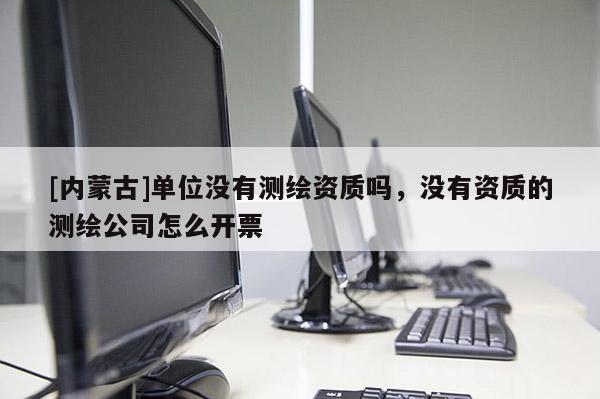 [內(nèi)蒙古]單位沒有測繪資質(zhì)嗎，沒有資質(zhì)的測繪公司怎么開票
