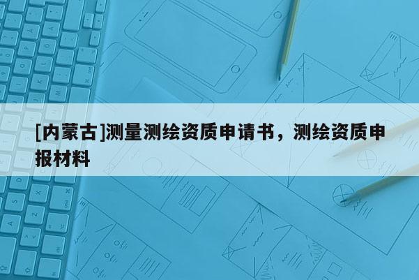 [內(nèi)蒙古]測量測繪資質(zhì)申請書，測繪資質(zhì)申報材料