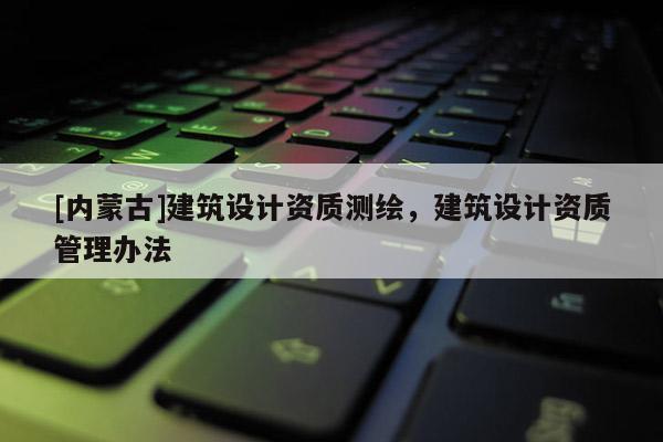 [內(nèi)蒙古]建筑設(shè)計(jì)資質(zhì)測(cè)繪，建筑設(shè)計(jì)資質(zhì)管理辦法