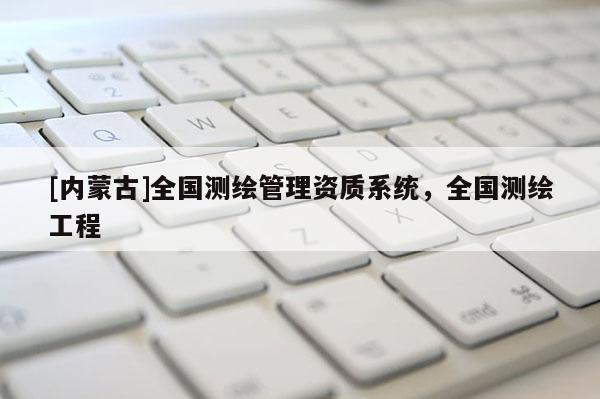 [內(nèi)蒙古]全國(guó)測(cè)繪管理資質(zhì)系統(tǒng)，全國(guó)測(cè)繪工程