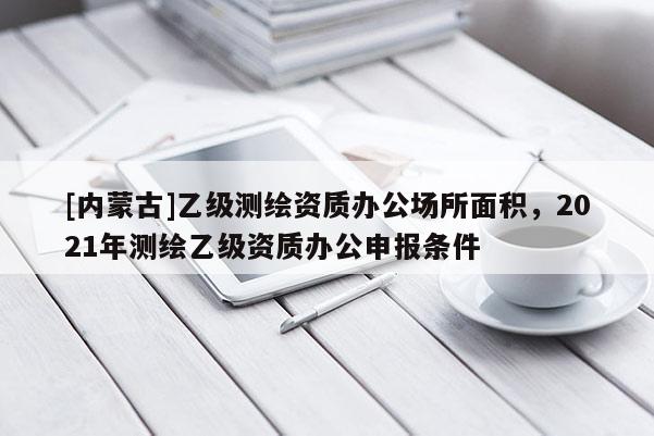 [內(nèi)蒙古]乙級(jí)測(cè)繪資質(zhì)辦公場(chǎng)所面積，2021年測(cè)繪乙級(jí)資質(zhì)辦公申報(bào)條件