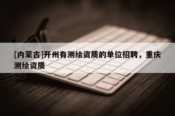 [內(nèi)蒙古]開(kāi)州有測(cè)繪資質(zhì)的單位招聘，重慶測(cè)繪資質(zhì)