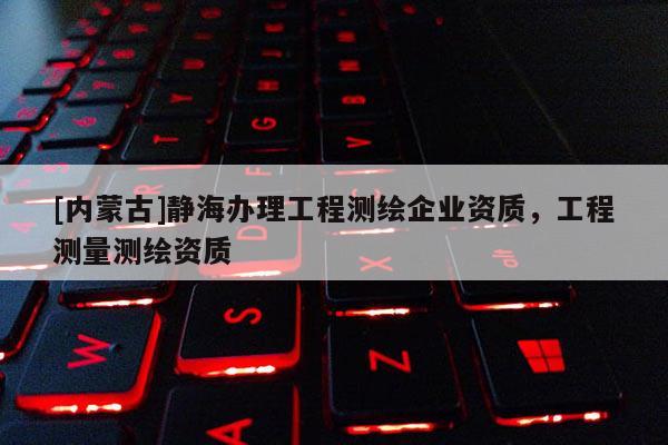 [內(nèi)蒙古]靜海辦理工程測繪企業(yè)資質(zhì)，工程測量測繪資質(zhì)