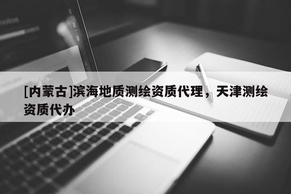 [內(nèi)蒙古]濱海地質(zhì)測繪資質(zhì)代理，天津測繪資質(zhì)代辦