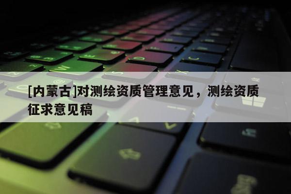[內(nèi)蒙古]對測繪資質(zhì)管理意見，測繪資質(zhì) 征求意見稿
