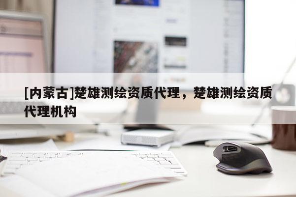 [內(nèi)蒙古]楚雄測繪資質(zhì)代理，楚雄測繪資質(zhì)代理機構(gòu)