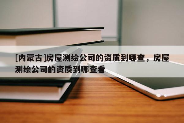 [內(nèi)蒙古]房屋測繪公司的資質(zhì)到哪查，房屋測繪公司的資質(zhì)到哪查看