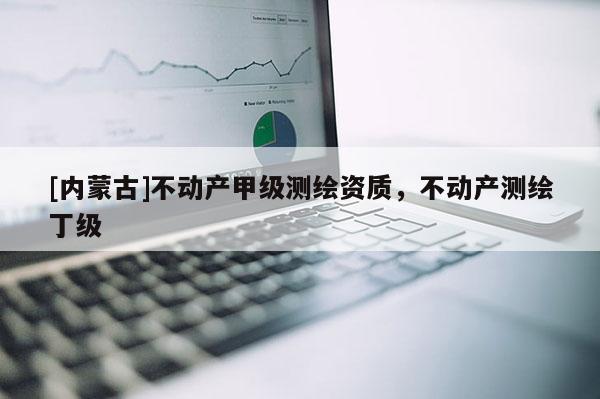 [內(nèi)蒙古]不動(dòng)產(chǎn)甲級(jí)測(cè)繪資質(zhì)，不動(dòng)產(chǎn)測(cè)繪丁級(jí)