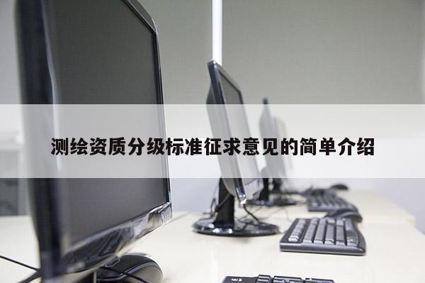 測(cè)繪資質(zhì)分級(jí)標(biāo)準(zhǔn)征求意見(jiàn)的簡(jiǎn)單介紹