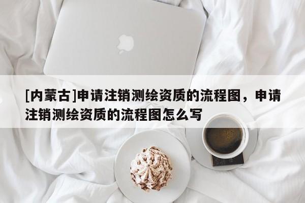 [內(nèi)蒙古]申請(qǐng)注銷測(cè)繪資質(zhì)的流程圖，申請(qǐng)注銷測(cè)繪資質(zhì)的流程圖怎么寫