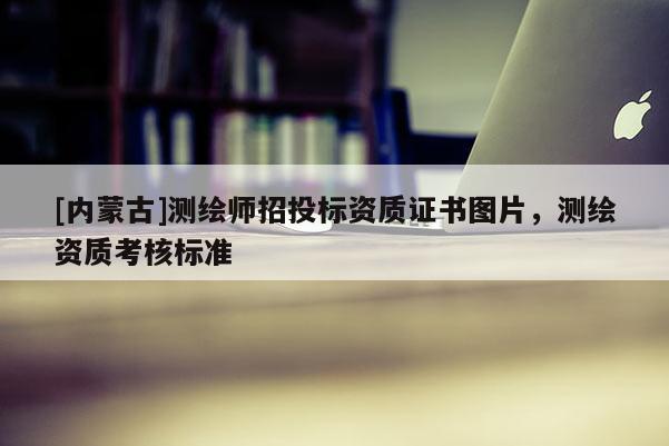 [內(nèi)蒙古]測繪師招投標資質(zhì)證書圖片，測繪資質(zhì)考核標準