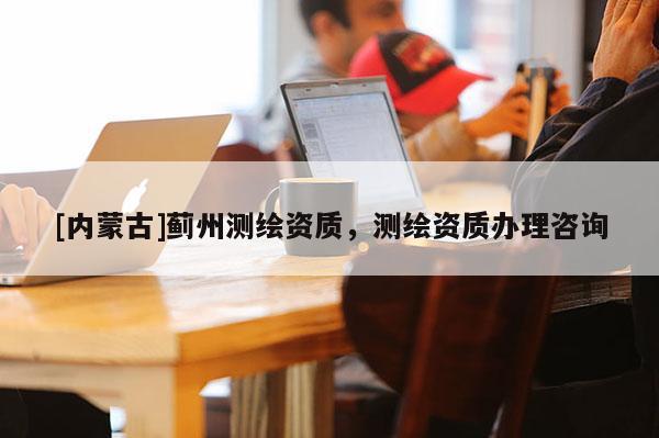 [內(nèi)蒙古]薊州測繪資質(zhì)，測繪資質(zhì)辦理咨詢