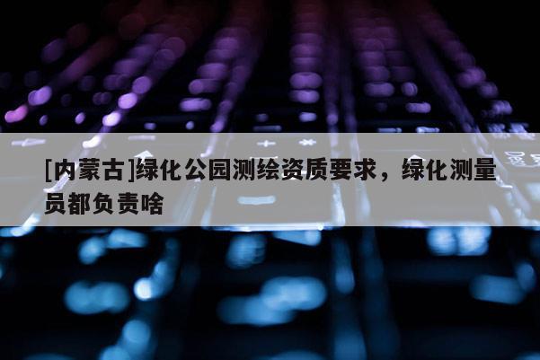 [內(nèi)蒙古]綠化公園測(cè)繪資質(zhì)要求，綠化測(cè)量員都負(fù)責(zé)啥