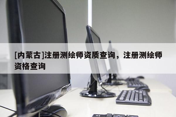 [內(nèi)蒙古]注冊測繪師資質(zhì)查詢，注冊測繪師資格查詢