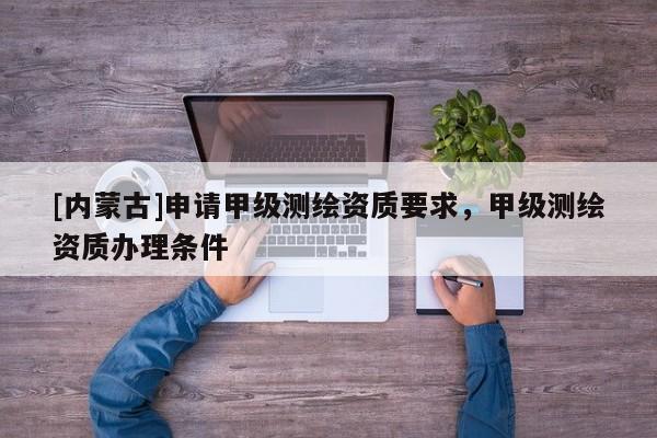 [內(nèi)蒙古]申請甲級測繪資質(zhì)要求，甲級測繪資質(zhì)辦理條件