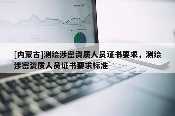 [內(nèi)蒙古]測繪涉密資質(zhì)人員證書要求，測繪涉密資質(zhì)人員證書要求標(biāo)準(zhǔn)