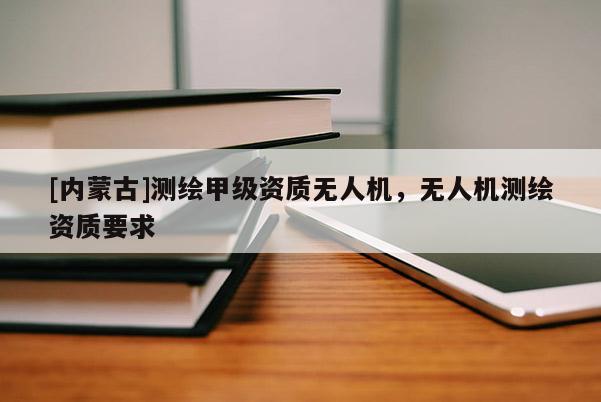 [內(nèi)蒙古]測(cè)繪甲級(jí)資質(zhì)無(wú)人機(jī)，無(wú)人機(jī)測(cè)繪資質(zhì)要求