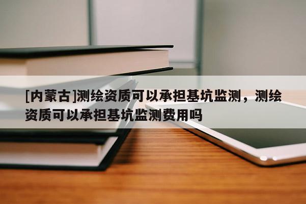 [內(nèi)蒙古]測(cè)繪資質(zhì)可以承擔(dān)基坑監(jiān)測(cè)，測(cè)繪資質(zhì)可以承擔(dān)基坑監(jiān)測(cè)費(fèi)用嗎