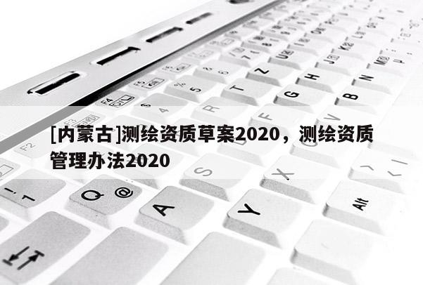 [內(nèi)蒙古]測繪資質(zhì)草案2020，測繪資質(zhì)管理辦法2020