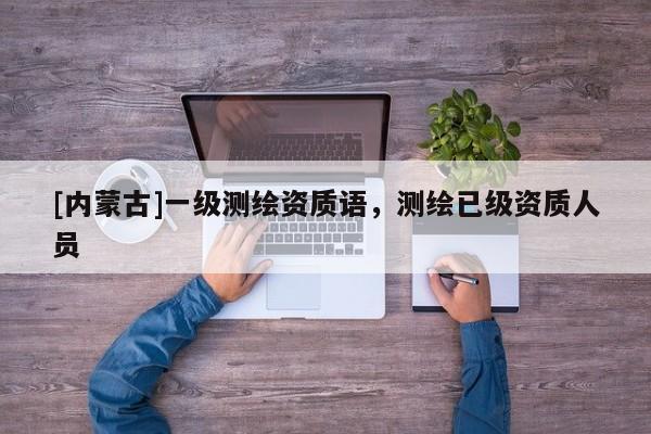 [內(nèi)蒙古]一級(jí)測(cè)繪資質(zhì)語(yǔ)，測(cè)繪已級(jí)資質(zhì)人員