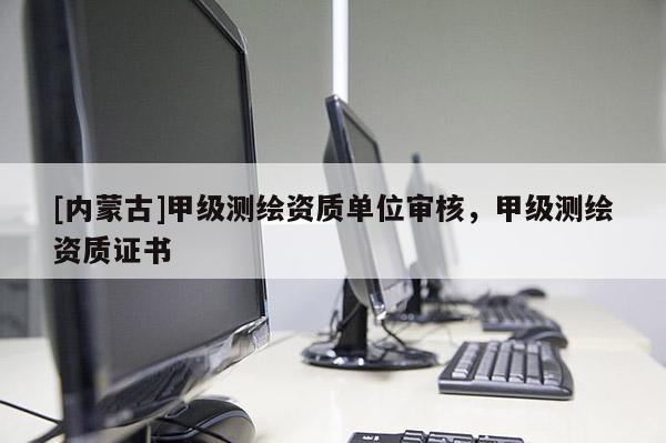 [內(nèi)蒙古]甲級測繪資質(zhì)單位審核，甲級測繪資質(zhì)證書