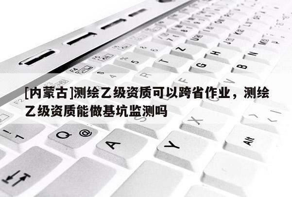 [內(nèi)蒙古]測(cè)繪乙級(jí)資質(zhì)可以跨省作業(yè)，測(cè)繪乙級(jí)資質(zhì)能做基坑監(jiān)測(cè)嗎