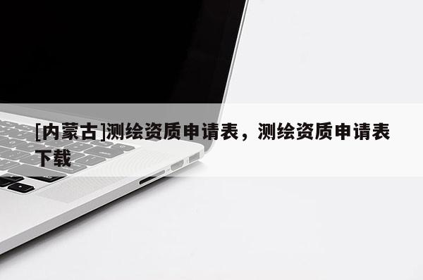 [內(nèi)蒙古]測(cè)繪資質(zhì)申請(qǐng)表，測(cè)繪資質(zhì)申請(qǐng)表下載