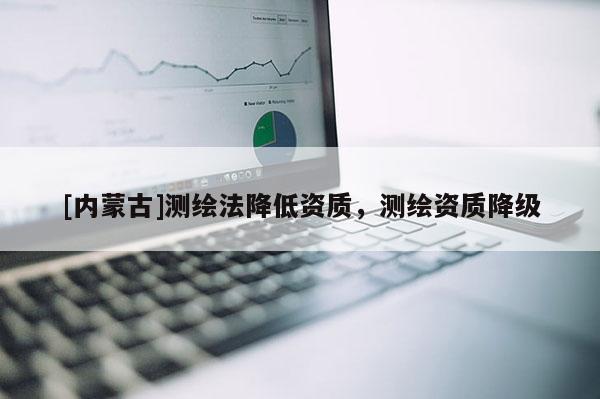 [內(nèi)蒙古]測(cè)繪法降低資質(zhì)，測(cè)繪資質(zhì)降級(jí)