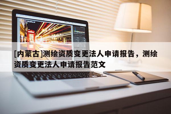 [內(nèi)蒙古]測繪資質(zhì)變更法人申請(qǐng)報(bào)告，測繪資質(zhì)變更法人申請(qǐng)報(bào)告范文