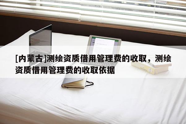 [內(nèi)蒙古]測繪資質(zhì)借用管理費的收取，測繪資質(zhì)借用管理費的收取依據(jù)