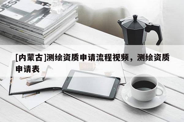 [內(nèi)蒙古]測(cè)繪資質(zhì)申請(qǐng)流程視頻，測(cè)繪資質(zhì)申請(qǐng)表