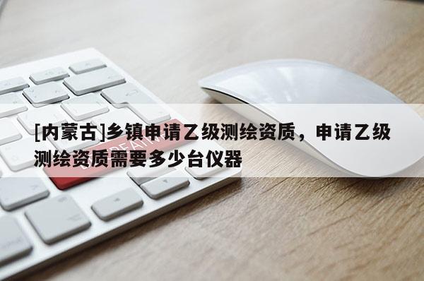[內(nèi)蒙古]鄉(xiāng)鎮(zhèn)申請(qǐng)乙級(jí)測(cè)繪資質(zhì)，申請(qǐng)乙級(jí)測(cè)繪資質(zhì)需要多少臺(tái)儀器