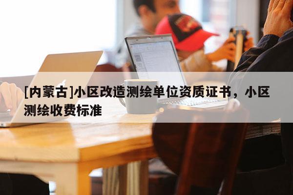 [內蒙古]小區(qū)改造測繪單位資質證書，小區(qū)測繪收費標準
