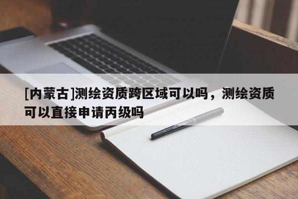 [內(nèi)蒙古]測繪資質(zhì)跨區(qū)域可以嗎，測繪資質(zhì)可以直接申請丙級嗎