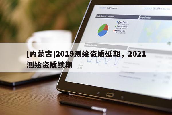 [內(nèi)蒙古]2019測繪資質(zhì)延期，2021測繪資質(zhì)續(xù)期