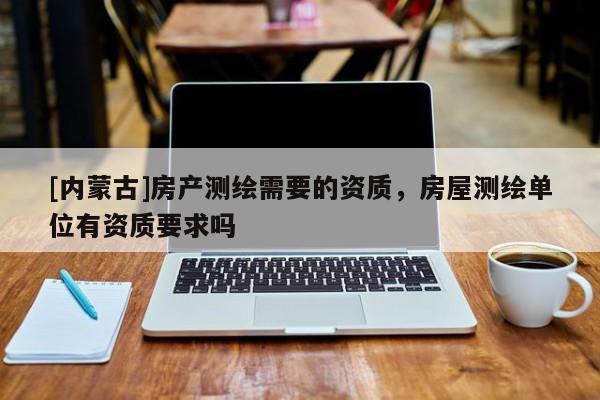 [內(nèi)蒙古]房產(chǎn)測繪需要的資質(zhì)，房屋測繪單位有資質(zhì)要求嗎