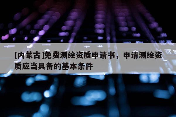 [內(nèi)蒙古]免費(fèi)測(cè)繪資質(zhì)申請(qǐng)書(shū)，申請(qǐng)測(cè)繪資質(zhì)應(yīng)當(dāng)具備的基本條件
