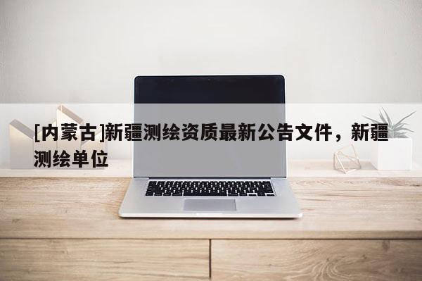 [內(nèi)蒙古]新疆測繪資質(zhì)最新公告文件，新疆測繪單位