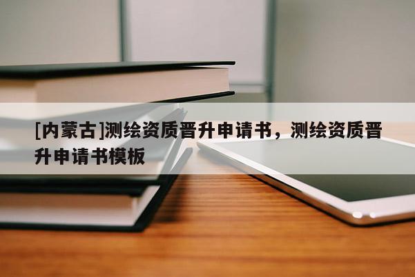 [內(nèi)蒙古]測繪資質(zhì)晉升申請書，測繪資質(zhì)晉升申請書模板