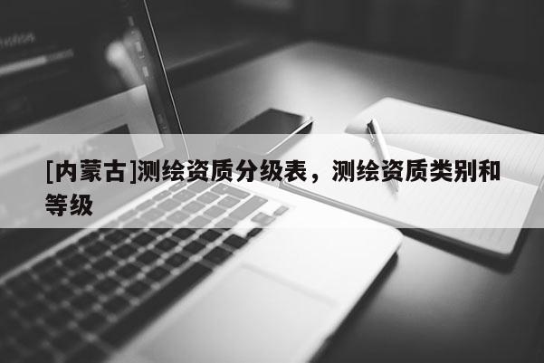 [內(nèi)蒙古]測繪資質(zhì)分級表，測繪資質(zhì)類別和等級