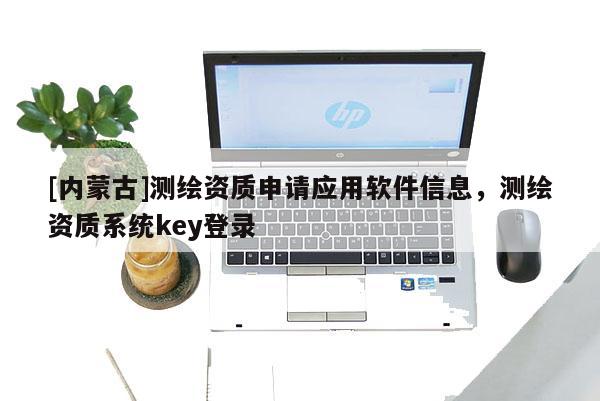[內(nèi)蒙古]測繪資質(zhì)申請應(yīng)用軟件信息，測繪資質(zhì)系統(tǒng)key登錄