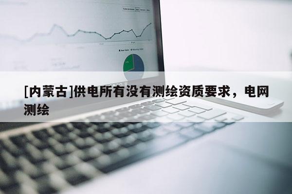 [內(nèi)蒙古]供電所有沒(méi)有測(cè)繪資質(zhì)要求，電網(wǎng)測(cè)繪