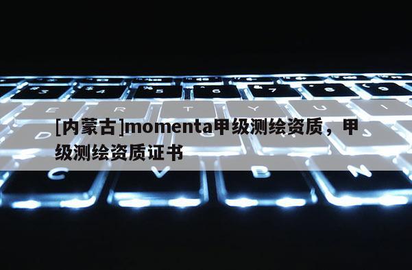 [內(nèi)蒙古]momenta甲級(jí)測(cè)繪資質(zhì)，甲級(jí)測(cè)繪資質(zhì)證書(shū)